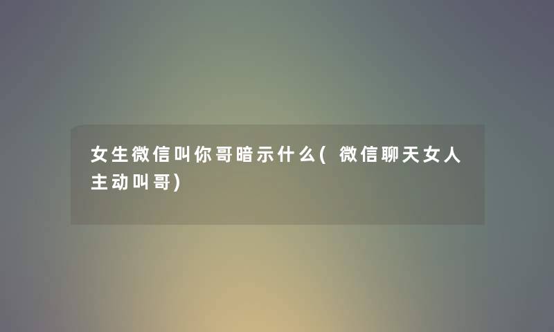 女生微信叫你哥暗示什么(微信聊天女人主动叫哥)