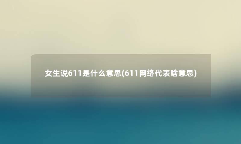 女生说611是什么意思(611网络代表啥意思) 女生说611是什么意思(611网络代表啥意思)
