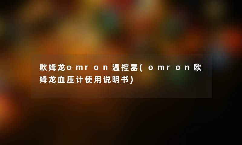 欧姆龙omron温控器(omron欧姆龙血压计使用说明书) 欧姆龙omron温控器(omron欧姆龙血压计使用说明书)