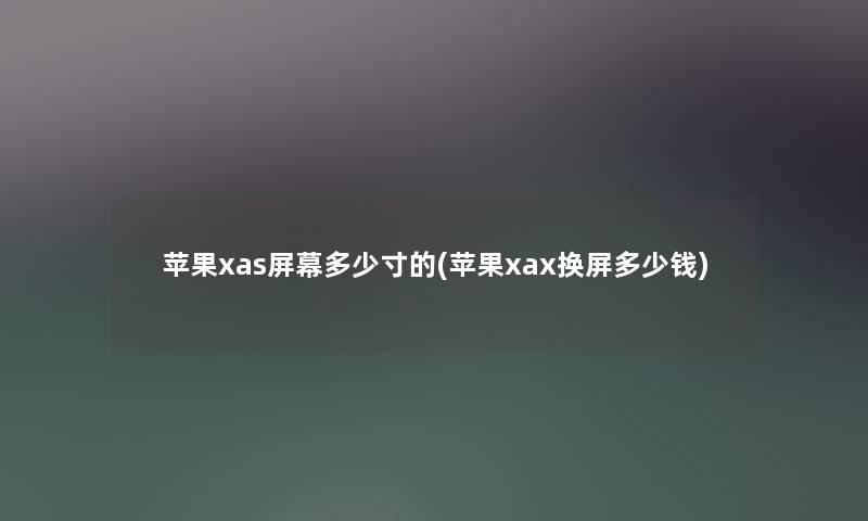苹果xas屏幕多少寸的(苹果xax换屏多少钱) 苹果xas屏幕多少寸的(苹果xax换屏多少钱)