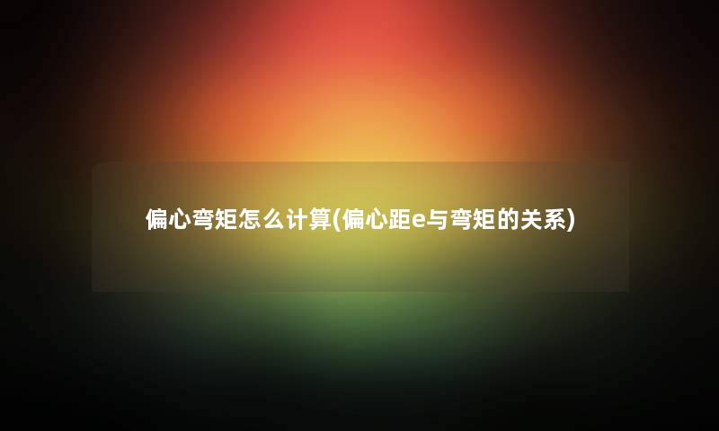 偏心弯矩怎么计算(偏心距e与弯矩的关系) 偏心弯矩怎么计算(偏心距e与弯矩的关系)