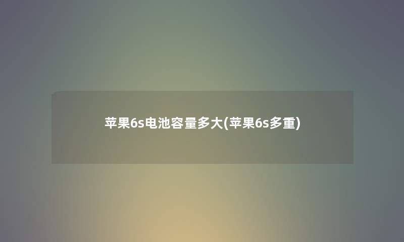 苹果6s电池容量多大(苹果6s多重) 苹果6s电池容量多大(苹果6s多重)
