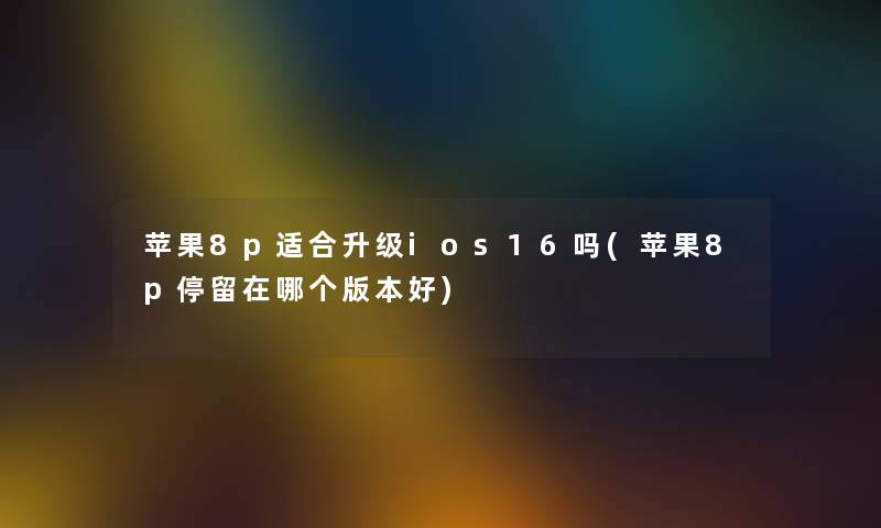 苹果8p适合升级ios16吗(苹果8p停留在哪个版本好) 苹果8p适合升级ios16吗(苹果8p停留在哪个版本好)