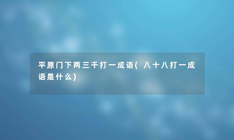 平原门下两三千打一成语(八十八打一成语是什么) 平原门下两三千打一成语(八十八打一成语是什么)