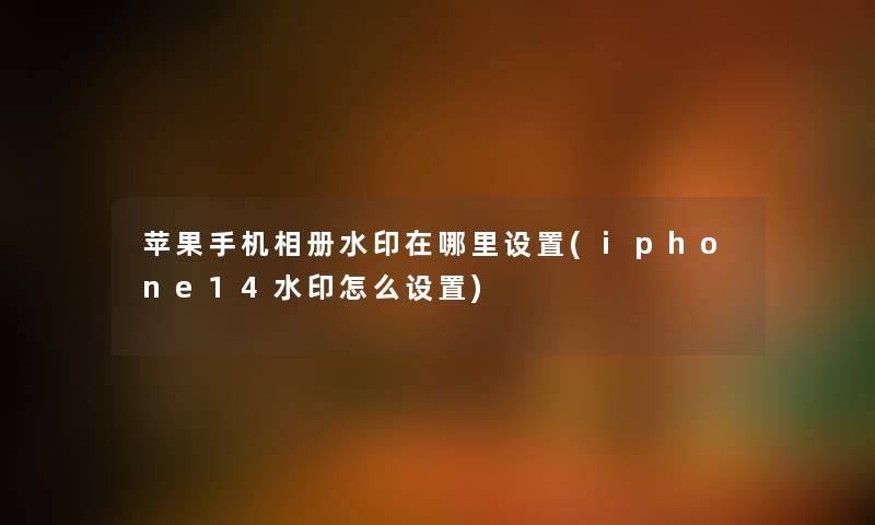 苹果手机相册水印在哪里设置(iphone14水印怎么设置) 苹果手机相册水印在哪里设置(iphone14水印怎么设置)