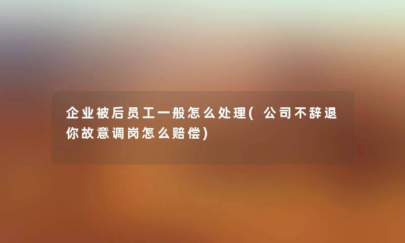 企业被后员工一般怎么处理(公司不辞退你故意调岗怎么赔偿) 企业被后员工一般怎么处理(公司不辞退你故意调岗怎么赔偿)