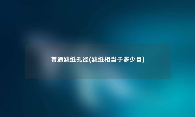 普通滤纸孔径(滤纸相当于多少目) 普通滤纸孔径(滤纸相当于多少目)