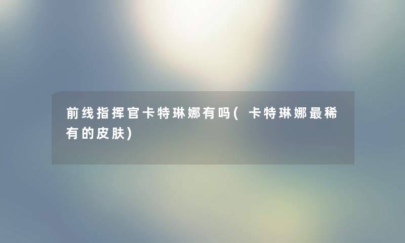 前线指挥官卡特琳娜有吗(卡特琳娜稀有的皮肤) 前线指挥官卡特琳娜有吗(卡特琳娜稀有的皮肤)