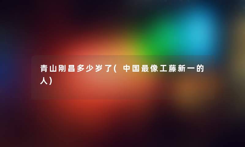 青山刚昌多少岁了(中国像工藤新一的人)