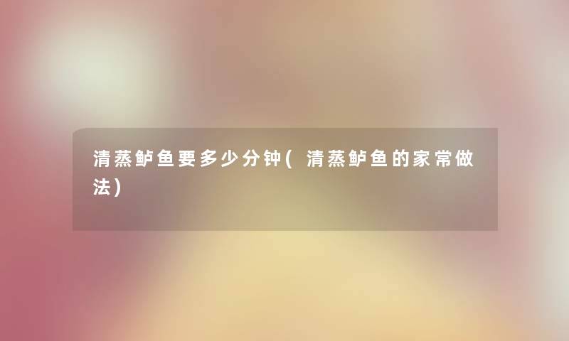 清蒸鲈鱼要多少分钟(清蒸鲈鱼的家常做法) 清蒸鲈鱼要多少分钟(清蒸鲈鱼的家常做法)