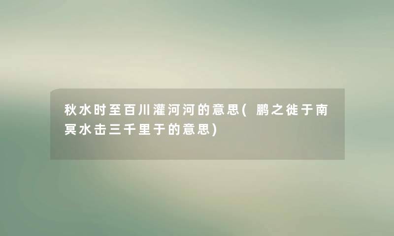 秋水时至百川灌河河的意思(鹏之徙于南冥水击三千里于的意思) 秋水时至百川灌河河的意思(鹏之徙于南冥水击三千里于的意思)