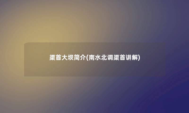 渠首大坝简介(南水北调渠首讲解) 渠首大坝简介(南水北调渠首讲解)