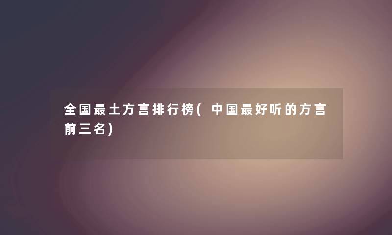 全国土方言整理榜(中国好听的方言前三名) 全国土方言整理榜(中国好听的方言前三名)