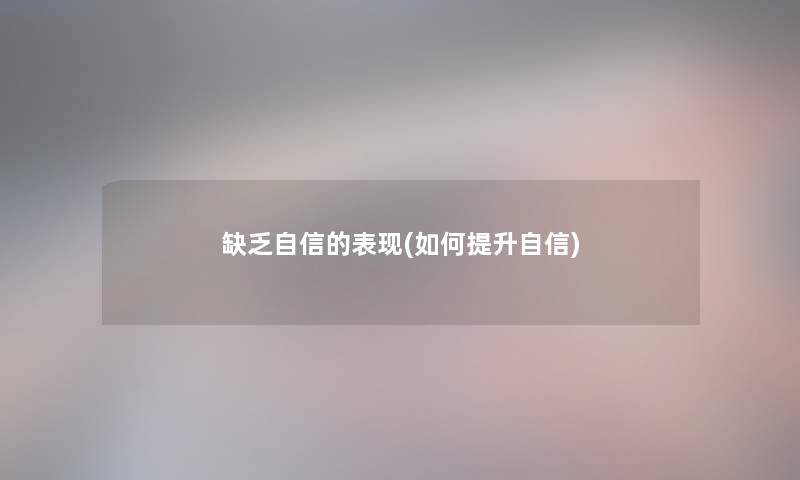 缺乏自信的表现(如何提升自信) 缺乏自信的表现(如何提升自信)