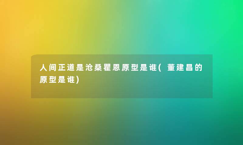 人间正道是沧桑瞿恩原型是谁(董建昌的原型是谁) 人间正道是沧桑瞿恩原型是谁(董建昌的原型是谁)