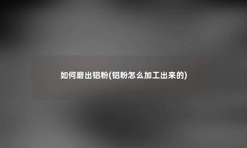 如何磨出铝粉(铝粉怎么加工出来的) 如何磨出铝粉(铝粉怎么加工出来的)