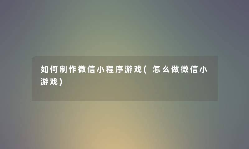 如何制作微信小程序游戏(怎么做微信小游戏) 如何制作微信小程序游戏(怎么做微信小游戏)