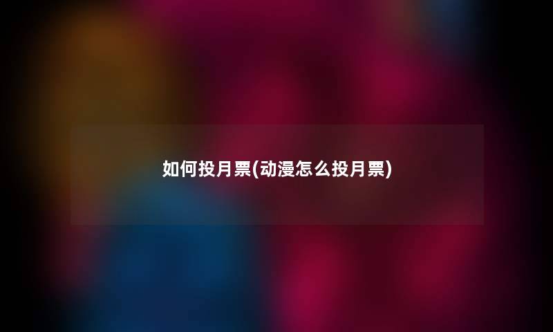 如何投月票(动漫怎么投月票) 如何投月票(动漫怎么投月票)