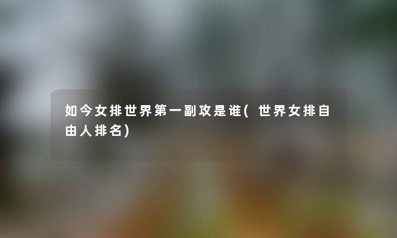 如今女排世界第一副攻是谁(世界女排自由人推荐) 如今女排世界第一副攻是谁(世界女排自由人推荐)
