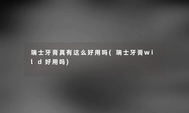 瑞士牙膏真有这么好用吗(瑞士牙膏wild好用吗) 瑞士牙膏真有这么好用吗(瑞士牙膏wild好用吗)
