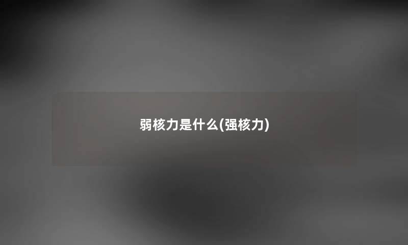 弱核力是什么(强核力) 弱核力是什么(强核力)