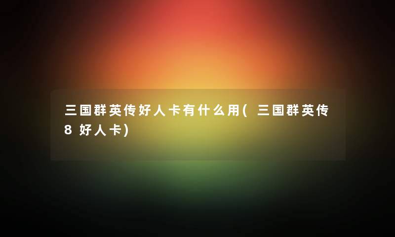三国群英传好人卡有什么用(三国群英传8好人卡) 三国群英传好人卡有什么用(三国群英传8好人卡)