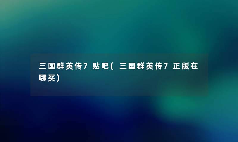 三国群英传7贴吧(三国群英传7正版在哪买) 三国群英传7贴吧(三国群英传7正版在哪买)