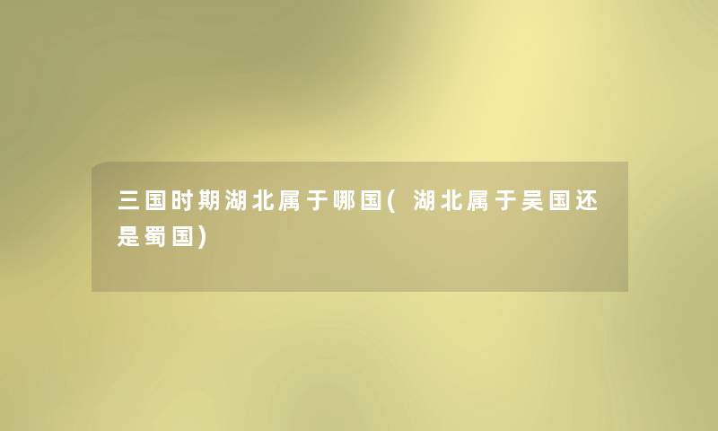 三国时期湖北属于哪国(湖北属于吴国还是蜀国) 三国时期湖北属于哪国(湖北属于吴国还是蜀国)