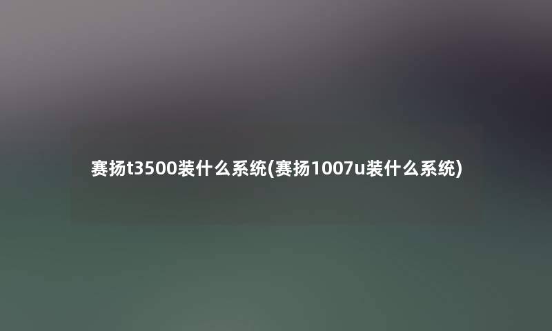 赛扬t3500装什么系统(赛扬1007u装什么系统) 赛扬t3500装什么系统(赛扬1007u装什么系统)