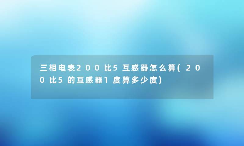 三相电表200比5互感器怎么算(200比5的互感器1度算多少度) 三相电表200比5互感器怎么算(200比5的互感器1度算多少度)