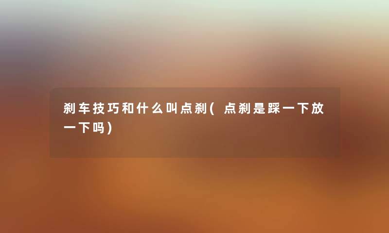 刹车技巧和什么叫点刹(点刹是踩一下放一下吗) 刹车技巧和什么叫点刹(点刹是踩一下放一下吗)
