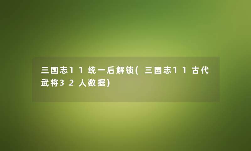 三国志11统一后解锁(三国志11古代武将32人数据) 三国志11统一后解锁(三国志11古代武将32人数据)