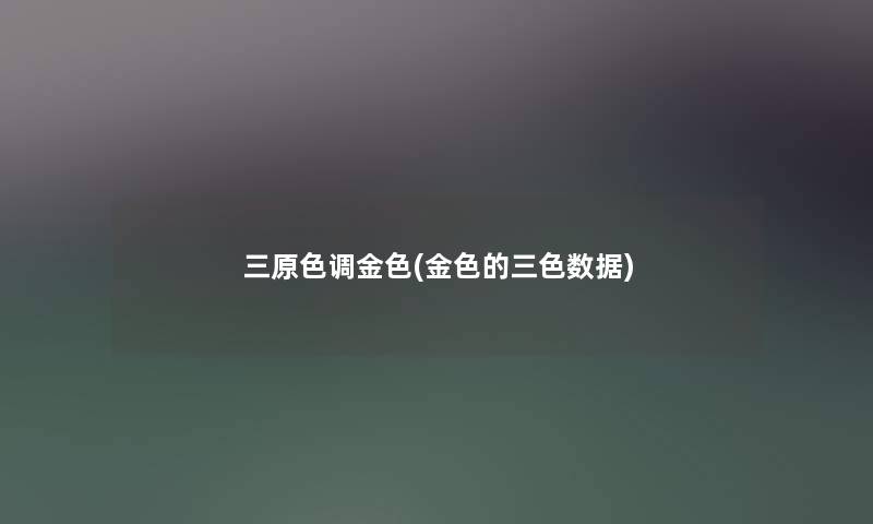 三原色调金色(金色的三色数据) 三原色调金色(金色的三色数据)