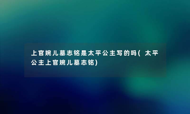 上官婉儿墓志铭是太平公主写的吗(太平公主上官婉儿墓志铭) 上官婉儿墓志铭是太平公主写的吗(太平公主上官婉儿墓志铭)