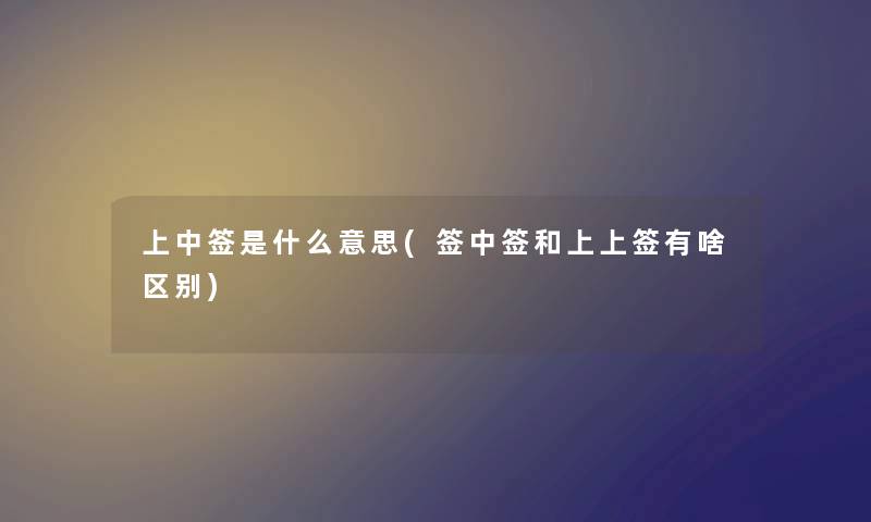 上中签是什么意思(签中签和上上签有啥区别) 上中签是什么意思(签中签和上上签有啥区别)