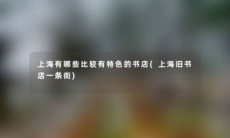 上海有哪些比较有特色的书店(上海旧书店一条街) 上海有哪些比较有特色的书店(上海旧书店一条街)