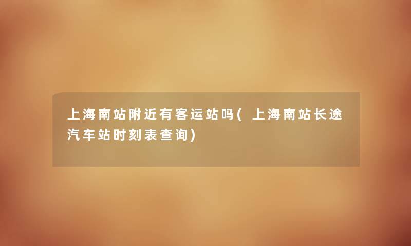 上海南站附近有客运站吗(上海南站长途汽车站时刻表查阅) 上海南站附近有客运站吗(上海南站长途汽车站时刻表查阅)