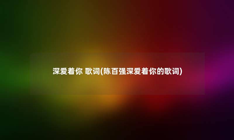 深爱着你 歌词(陈百强深爱着你的歌词) 深爱着你 歌词(陈百强深爱着你的歌词)