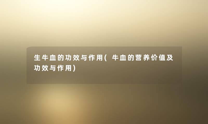 生牛血的功效与作用(牛血的营养价值及功效与作用) 生牛血的功效与作用(牛血的营养价值及功效与作用)