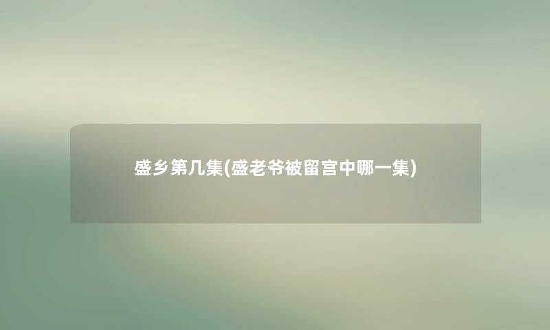 盛乡第几集(盛老爷被留宫中哪一集) 盛乡第几集(盛老爷被留宫中哪一集)