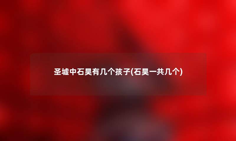 圣墟中石昊有几个孩子(石昊一共几个)