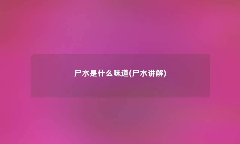 尸水是什么味道(尸水讲解) 尸水是什么味道(尸水讲解)