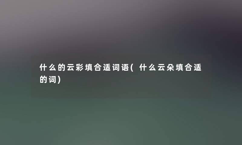 什么的云彩填合适词语(什么云朵填合适的词) 什么的云彩填合适词语(什么云朵填合适的词)