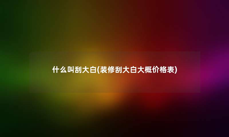 什么叫刮大白(装修刮大白大概价格表) 什么叫刮大白(装修刮大白大概价格表)