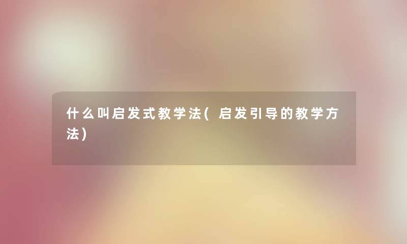什么叫启发式教学法(启发引导的教学方法) 什么叫启发式教学法(启发引导的教学方法)