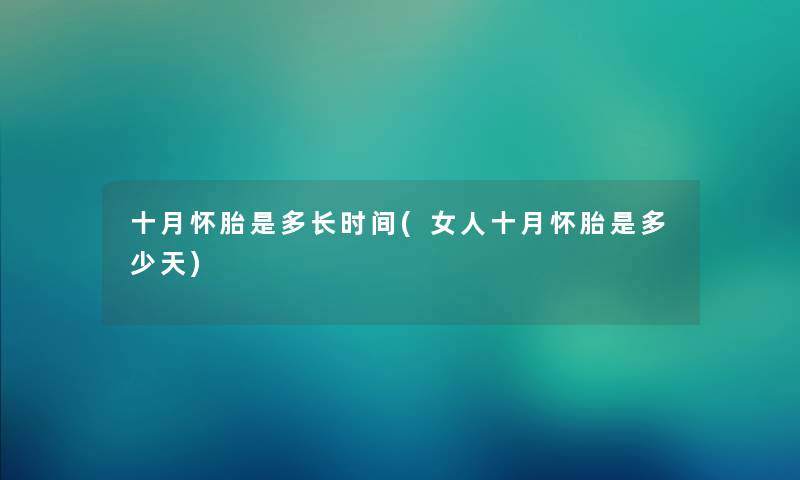 十月怀胎是多长时间(女人十月怀胎是多少天) 十月怀胎是多长时间(女人十月怀胎是多少天)