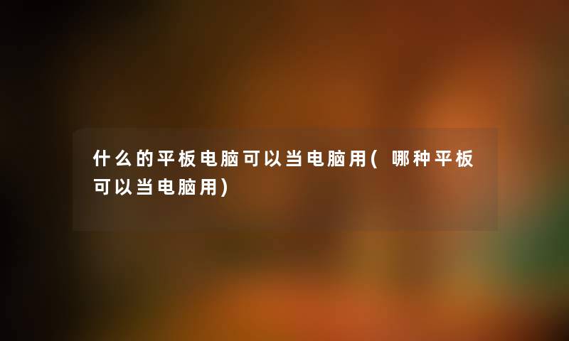 什么的平板电脑可以当电脑用(哪种平板可以当电脑用) 什么的平板电脑可以当电脑用(哪种平板可以当电脑用)