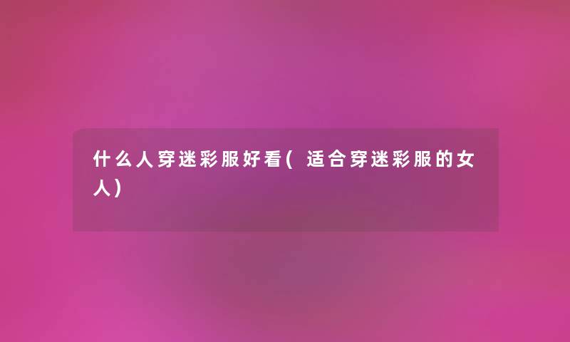什么人穿迷彩服好看(适合穿迷彩服的女人) 什么人穿迷彩服好看(适合穿迷彩服的女人)