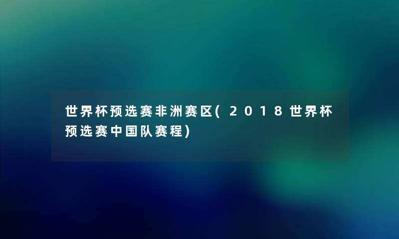世界杯预选赛非洲赛区(2018世界杯预选赛中国队赛程) 世界杯预选赛非洲赛区(2018世界杯预选赛中国队赛程)