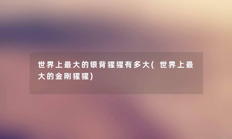 世界上大的银背猩猩有多大(世界上大的金刚猩猩) 世界上大的银背猩猩有多大(世界上大的金刚猩猩)
